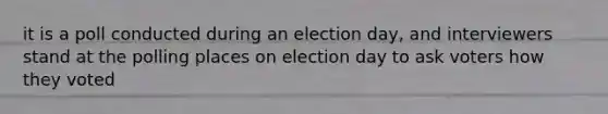 it is a poll conducted during an election day, and interviewers stand at the polling places on election day to ask voters how they voted