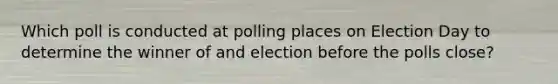 Which poll is conducted at polling places on Election Day to determine the winner of and election before the polls close?