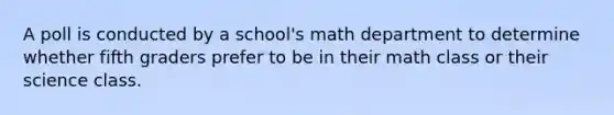 A poll is conducted by a school's math department to determine whether fifth graders prefer to be in their math class or their science class.