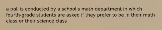 a poll is conducted by a school's math department in which fourth-grade students are asked if they prefer to be in their math class or their science class