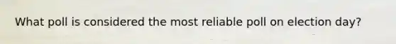What poll is considered the most reliable poll on election day?