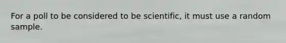 For a poll to be considered to be scientific, it must use a random sample.