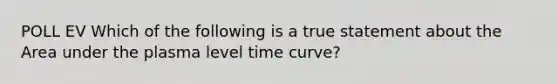 POLL EV Which of the following is a true statement about the Area under the plasma level time curve?