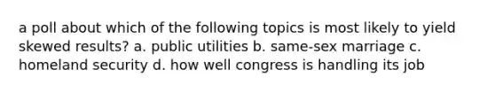 a poll about which of the following topics is most likely to yield skewed results? a. public utilities b. same-sex marriage c. homeland security d. how well congress is handling its job