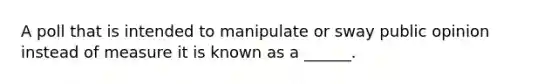 A poll that is intended to manipulate or sway public opinion instead of measure it is known as a ______.