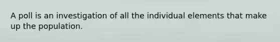 A poll is an investigation of all the individual elements that make up the population.