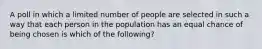 A poll in which a limited number of people are selected in such a way that each person in the population has an equal chance of being chosen is which of the following?