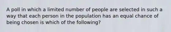 A poll in which a limited number of people are selected in such a way that each person in the population has an equal chance of being chosen is which of the following?