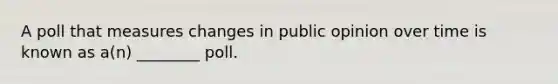 A poll that measures changes in public opinion over time is known as a(n) ________ poll.