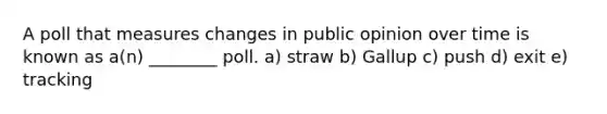 A poll that measures changes in public opinion over time is known as a(n) ________ poll. a) straw b) Gallup c) push d) exit e) tracking