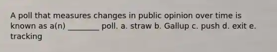 A poll that measures changes in public opinion over time is known as a(n) ________ poll. a. straw b. Gallup c. push d. exit e. tracking