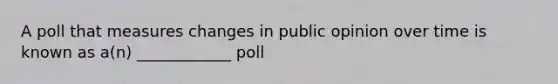 A poll that measures changes in public opinion over time is known as a(n) ____________ poll