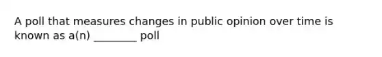 A poll that measures changes in public opinion over time is known as a(n) ________ poll