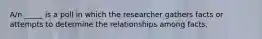 A/n _____ is a poll in which the researcher gathers facts or attempts to determine the relationships among facts.