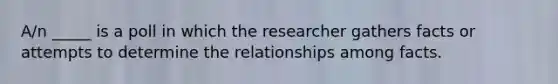 A/n _____ is a poll in which the researcher gathers facts or attempts to determine the relationships among facts.