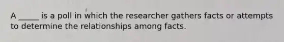 A _____ is a poll in which the researcher gathers facts or attempts to determine the relationships among facts.