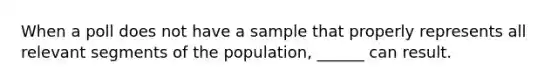 When a poll does not have a sample that properly represents all relevant segments of the population, ______ can result.