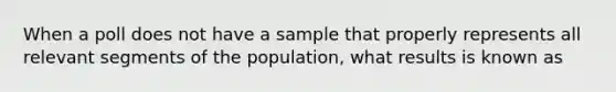 When a poll does not have a sample that properly represents all relevant segments of the population, what results is known as