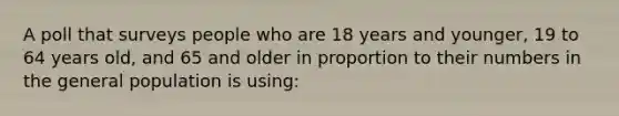 A poll that surveys people who are 18 years and younger, 19 to 64 years old, and 65 and older in proportion to their numbers in the general population is using: