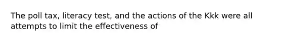 The poll tax, literacy test, and the actions of the Kkk were all attempts to limit the effectiveness of