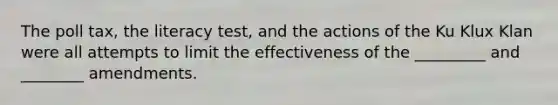 The poll tax, the literacy test, and the actions of the Ku Klux Klan were all attempts to limit the effectiveness of the _________ and ________ amendments.