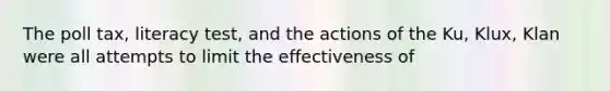 The poll tax, literacy test, and the actions of the Ku, Klux, Klan were all attempts to limit the effectiveness of