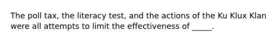 The poll tax, the literacy test, and the actions of the Ku Klux Klan were all attempts to limit the effectiveness of _____.