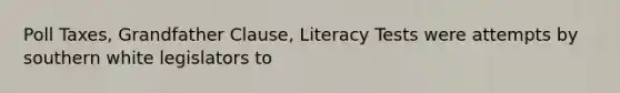 Poll Taxes, Grandfather Clause, Literacy Tests were attempts by southern white legislators to