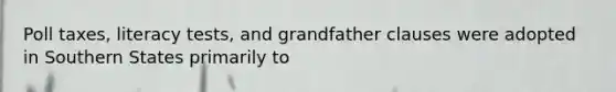 Poll taxes, literacy tests, and grandfather clauses were adopted in Southern States primarily to