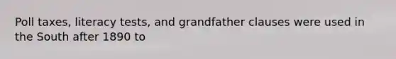 Poll taxes, literacy tests, and grandfather clauses were used in the South after 1890 to
