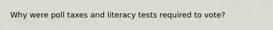 Why were poll taxes and literacy tests required to vote?