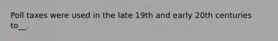 Poll taxes were used in the late 19th and early 20th centuries to__.