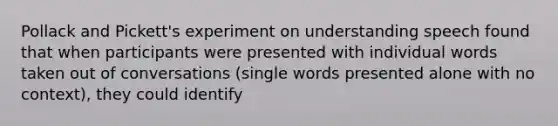 Pollack and Pickett's experiment on understanding speech found that when participants were presented with individual words taken out of conversations (single words presented alone with no context), they could identify