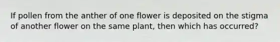 If pollen from the anther of one flower is deposited on the stigma of another flower on the same plant, then which has occurred?