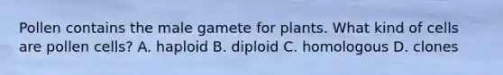 Pollen contains the male gamete for plants. What kind of cells are pollen cells? A. haploid B. diploid C. homologous D. clones