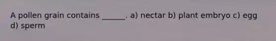 A pollen grain contains ______. a) nectar b) plant embryo c) egg d) sperm