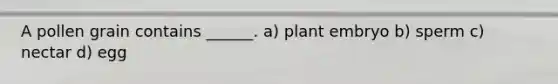 A pollen grain contains ______. a) plant embryo b) sperm c) nectar d) egg