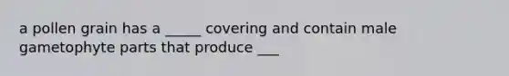 a pollen grain has a _____ covering and contain male gametophyte parts that produce ___