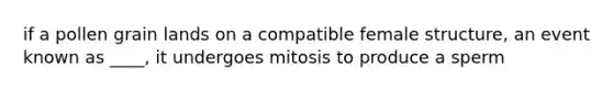 if a pollen grain lands on a compatible female structure, an event known as ____, it undergoes mitosis to produce a sperm