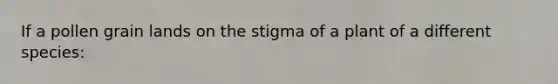 If a pollen grain lands on the stigma of a plant of a different species: