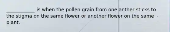 ____________ is when the pollen grain from one anther sticks to the stigma on the same flower or another flower on the same plant.