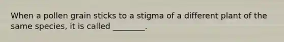 When a pollen grain sticks to a stigma of a different plant of the same species, it is called ________.