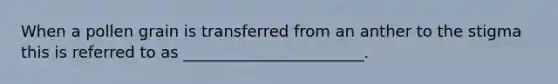 When a pollen grain is transferred from an anther to the stigma this is referred to as _______________________.
