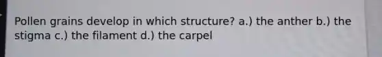 Pollen grains develop in which structure? a.) the anther b.) the stigma c.) the filament d.) the carpel