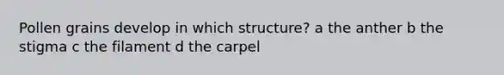 Pollen grains develop in which structure? a the anther b the stigma c the filament d the carpel