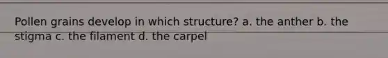 Pollen grains develop in which structure? a. the anther b. the stigma c. the filament d. the carpel