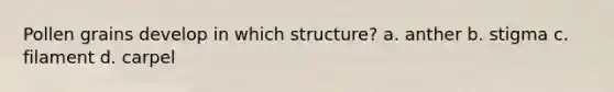 Pollen grains develop in which structure? a. anther b. stigma c. filament d. carpel