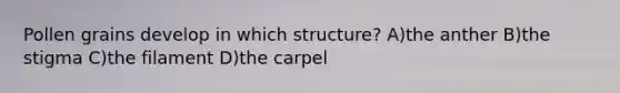 Pollen grains develop in which structure? A)the anther B)the stigma C)the filament D)the carpel