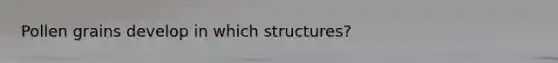 Pollen grains develop in which structures?