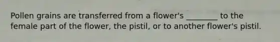 Pollen grains are transferred from a flower's ________ to the female part of the flower, the pistil, or to another flower's pistil.